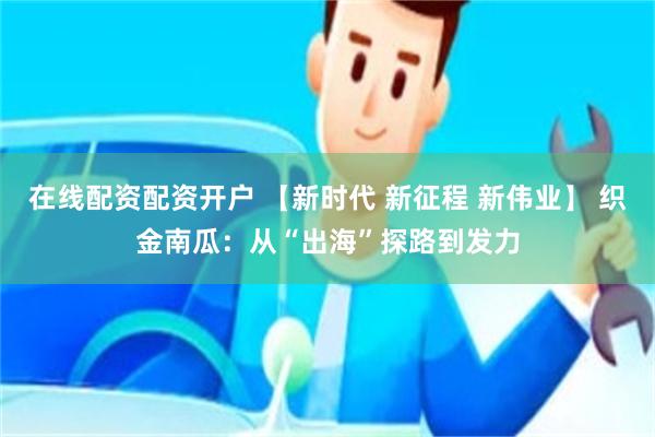 在线配资配资开户 【新时代 新征程 新伟业】 织金南瓜：从“出海”探路到发力