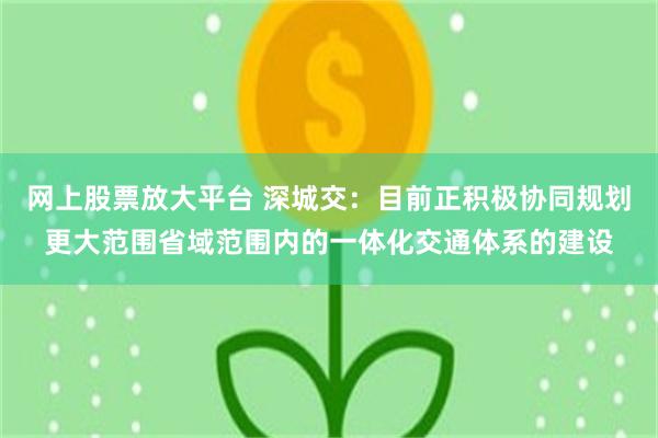 网上股票放大平台 深城交：目前正积极协同规划更大范围省域范围内的一体化交通体系的建设