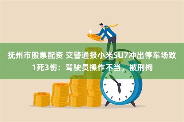 抚州市股票配资 交警通报小米SU7冲出停车场致1死3伤：驾驶员操作不当，被刑拘