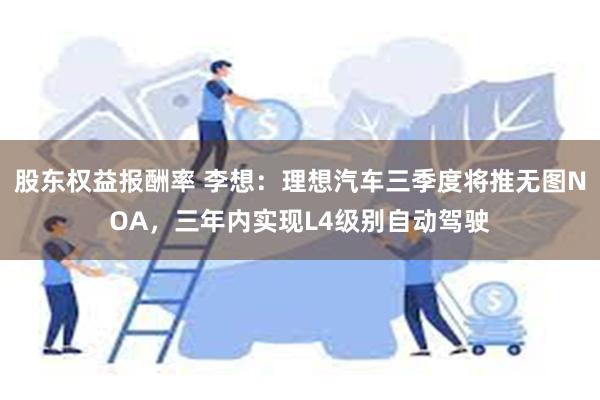 股东权益报酬率 李想：理想汽车三季度将推无图NOA，三年内实现L4级别自动驾驶