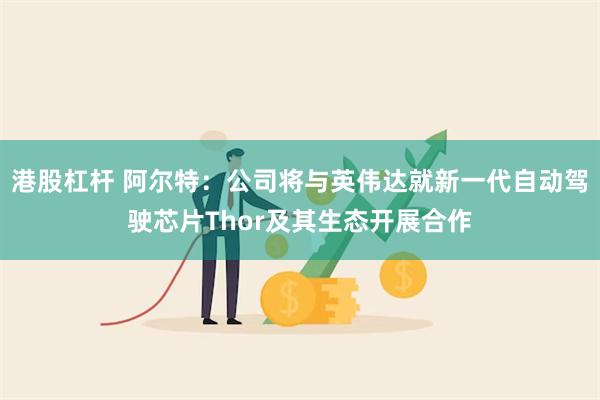 港股杠杆 阿尔特：公司将与英伟达就新一代自动驾驶芯片Thor及其生态开展合作