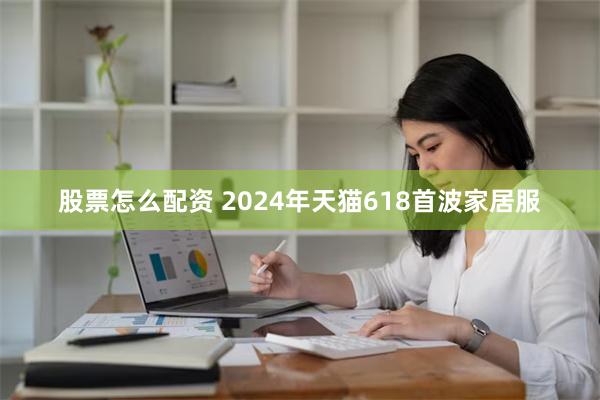 股票怎么配资 2024年天猫618首波家居服