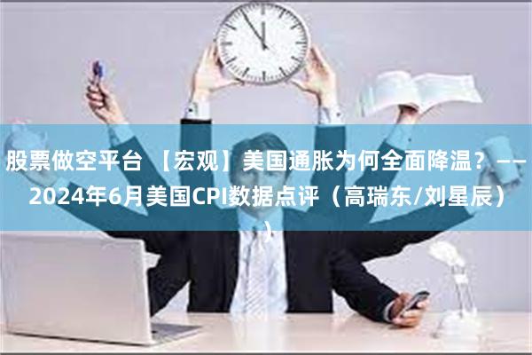 股票做空平台 【宏观】美国通胀为何全面降温？——2024年6月美国CPI数据点评（高瑞东/刘星辰）