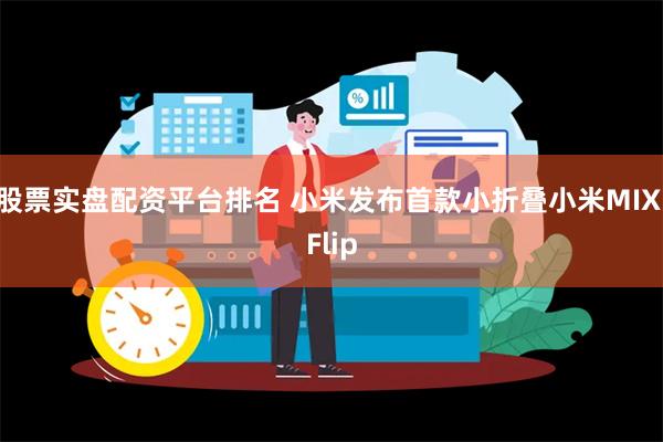 股票实盘配资平台排名 小米发布首款小折叠小米MIX Flip