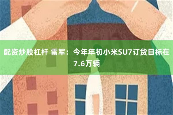 配资炒股杠杆 雷军：今年年初小米SU7订货目标在7.6万辆