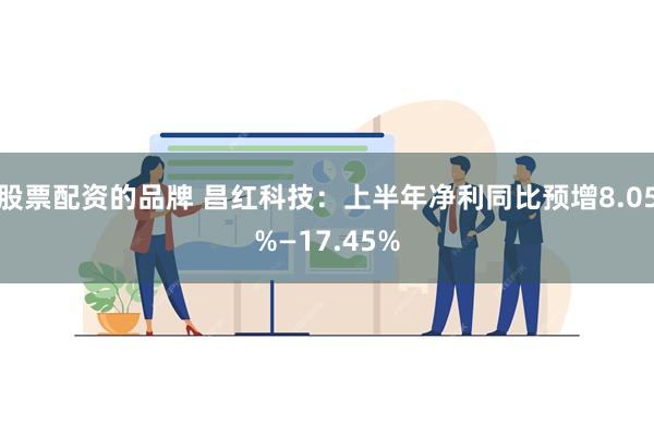 股票配资的品牌 昌红科技：上半年净利同比预增8.05%—17.45%