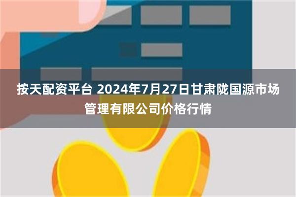 按天配资平台 2024年7月27日甘肃陇国源市场管理有限公司价格行情