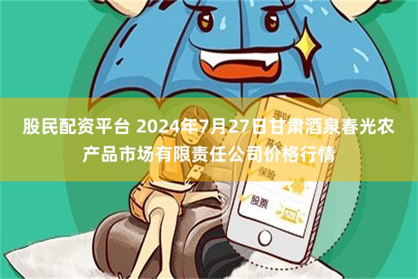 股民配资平台 2024年7月27日甘肃酒泉春光农产品市场有限责任公司价格行情