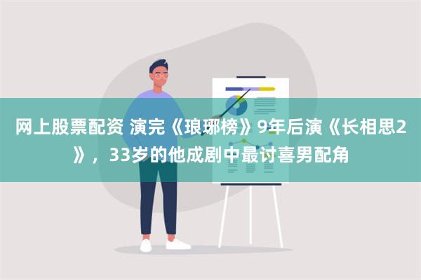 网上股票配资 演完《琅琊榜》9年后演《长相思2》，33岁的他成剧中最讨喜男配角