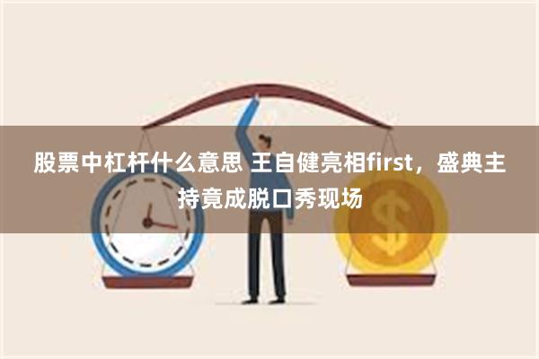 股票中杠杆什么意思 王自健亮相first，盛典主持竟成脱口秀现场