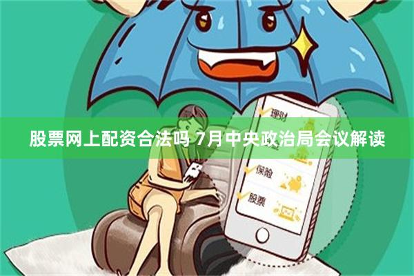 股票网上配资合法吗 7月中央政治局会议解读