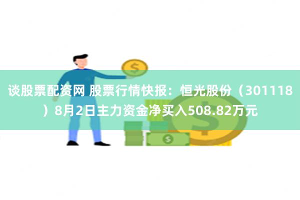 谈股票配资网 股票行情快报：恒光股份（301118）8月2日主力资金净买入508.82万元