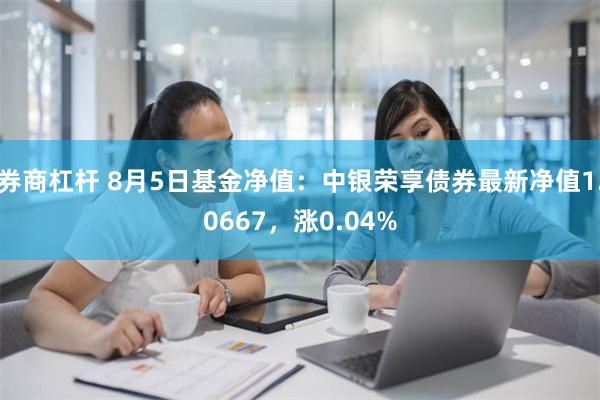 券商杠杆 8月5日基金净值：中银荣享债券最新净值1.0667，涨0.04%