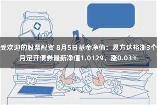 受欢迎的股票配资 8月5日基金净值：易方达裕浙3个月定开债券最新净值1.0129，涨0.03%