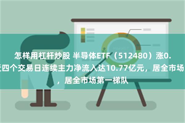 怎样用杠杆炒股 半导体ETF（512480）涨0.58%，近四个交易日连续主力净流入达10.77亿元，居全市场第一梯队