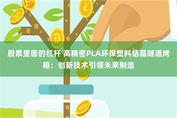 股票里面的杠杆 高精密PLA环保塑料结晶隧道烤箱：创新技术引领未来制造