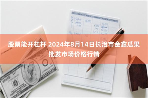 股票能开杠杆 2024年8月14日长治市金鑫瓜果批发市场价格行情