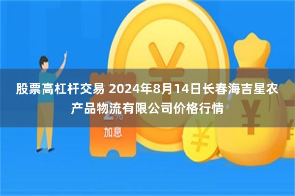 股票高杠杆交易 2024年8月14日长春海吉星农产品物流有限公司价格行情