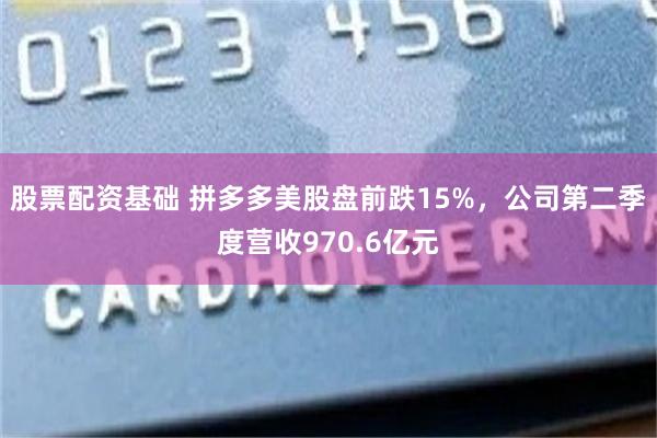 股票配资基础 拼多多美股盘前跌15%，公司第二季度营收970.6亿元