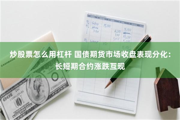 炒股票怎么用杠杆 国债期货市场收盘表现分化：长短期合约涨跌互现