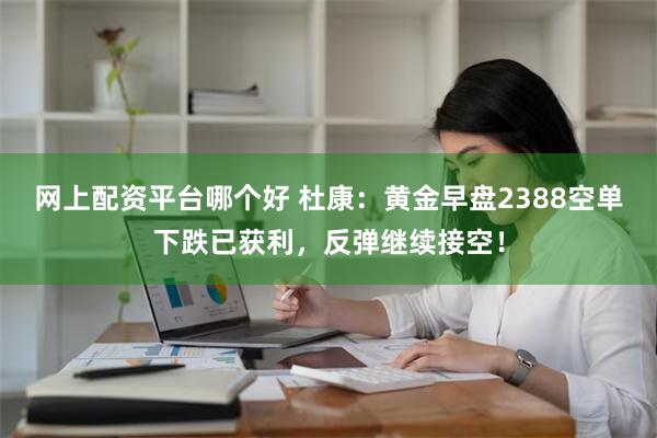 网上配资平台哪个好 杜康：黄金早盘2388空单下跌已获利，反弹继续接空！