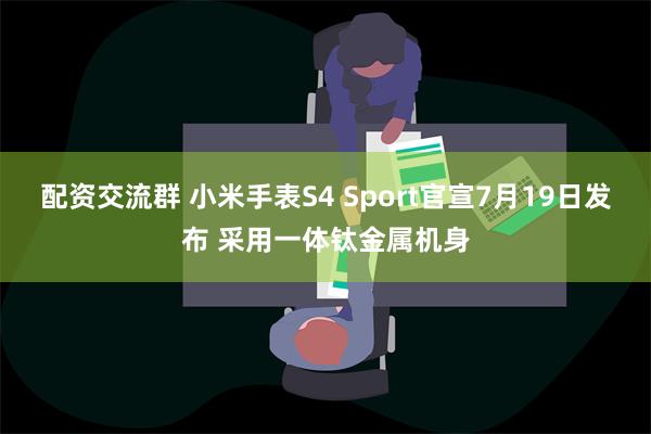 配资交流群 小米手表S4 Sport官宣7月19日发布 采用一体钛金属机身