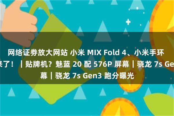 网络证劵放大网站 小米 MIX Fold 4、小米手环 9 白陶瓷版来了！｜贴牌机？魅蓝 20 配 576P 屏幕｜骁龙 7s Gen3 跑分曝光