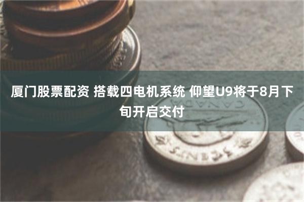 厦门股票配资 搭载四电机系统 仰望U9将于8月下旬开启交付