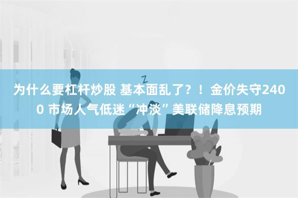 为什么要杠杆炒股 基本面乱了？！金价失守2400 市场人气低迷“冲淡”美联储降息预期