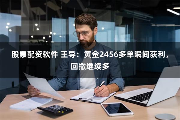 股票配资软件 王导：黄金2456多单瞬间获利，回撤继续多