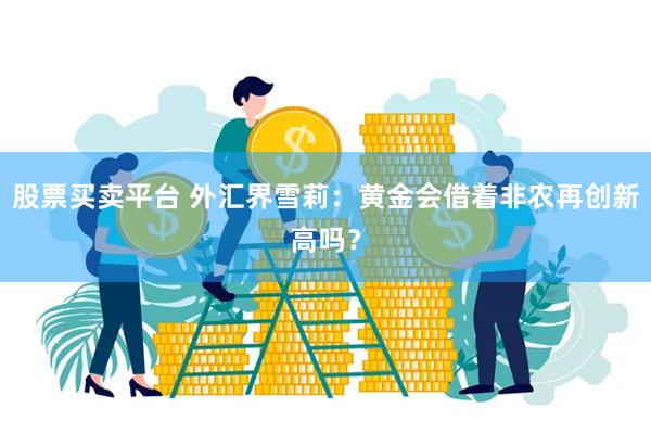 股票买卖平台 外汇界雪莉：黄金会借着非农再创新高吗？