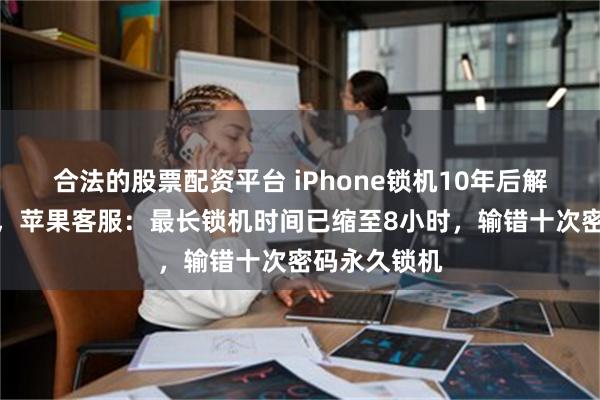 合法的股票配资平台 iPhone锁机10年后解锁冲上热搜，苹果客服：最长锁机时间已缩至8小时，输错十次密码永久锁机