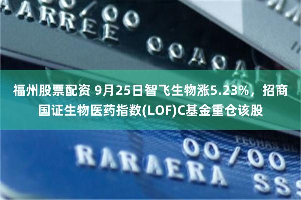 福州股票配资 9月25日智飞生物涨5.23%，招商国证生物医药指数(LOF)C基金重仓该股