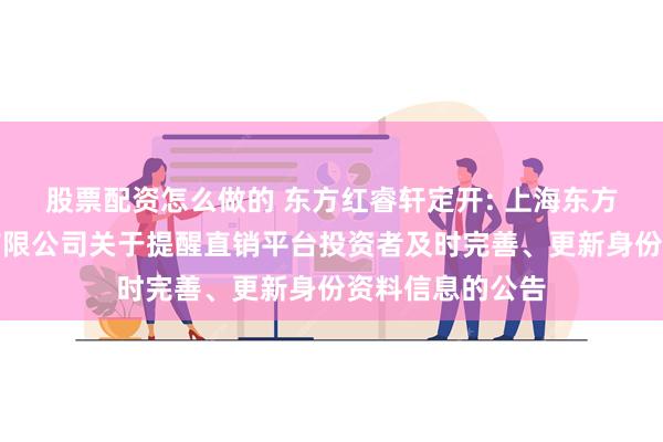 股票配资怎么做的 东方红睿轩定开: 上海东方证券资产管理有限公司关于提醒直销平台投资者及时完善、更新身份资料信息的公告