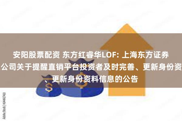 安阳股票配资 东方红睿华LOF: 上海东方证券资产管理有限公司关于提醒直销平台投资者及时完善、更新身份资料信息的公告