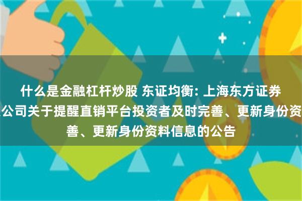 什么是金融杠杆炒股 东证均衡: 上海东方证券资产管理有限公司关于提醒直销平台投资者及时完善、更新身份资料信息的公告