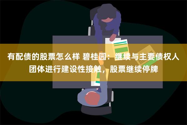 有配债的股票怎么样 碧桂园：继续与主要债权人团体进行建设性接触，股票继续停牌