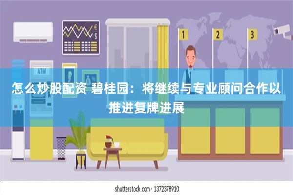 怎么炒股配资 碧桂园：将继续与专业顾问合作以推进复牌进展