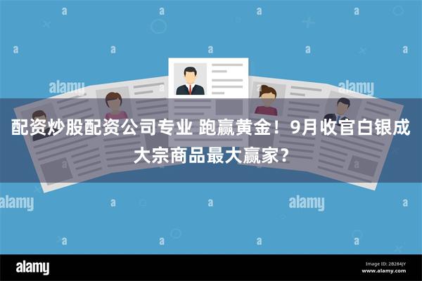 配资炒股配资公司专业 跑赢黄金！9月收官白银成大宗商品最大赢家？