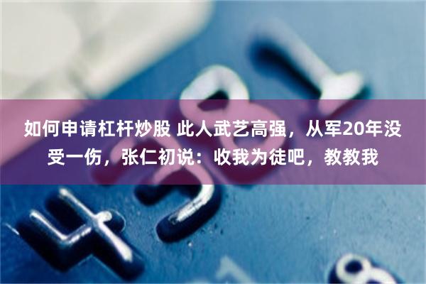 如何申请杠杆炒股 此人武艺高强，从军20年没受一伤，张仁初说：收我为徒吧，教教我