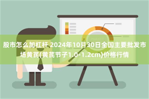 股市怎么加杠杆 2024年10月30日全国主要批发市场黄芪(黄芪节子1.0-1.2cm)价格行情