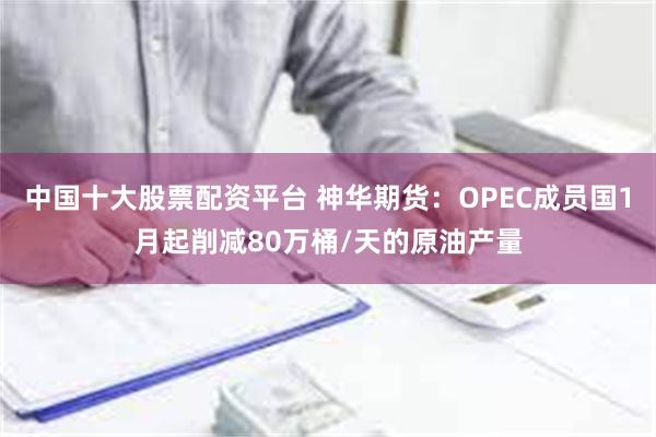 中国十大股票配资平台 神华期货：OPEC成员国1月起削减80万桶/天的原油产量