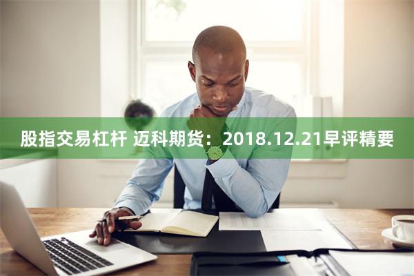 股指交易杠杆 迈科期货：2018.12.21早评精要