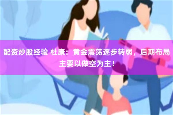 配资炒股经验 杜康：黄金震荡逐步转弱，后期布局主要以做空为主！