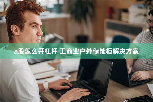 a股怎么开杠杆 工商业户外储能柜解决方案