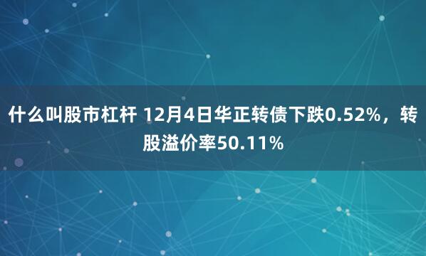 什么叫股市杠杆 12月4日华正转债下跌0.52%，转股溢价率50.11%