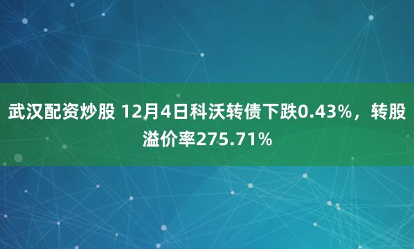 武汉配资炒股 12月4日科沃转债下跌0.43%，转股溢价率275.71%