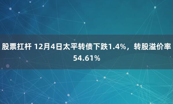 股票扛杆 12月4日太平转债下跌1.4%，转股溢价率54.61%