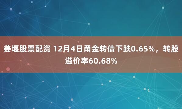 姜堰股票配资 12月4日甬金转债下跌0.65%，转股溢价率60.68%