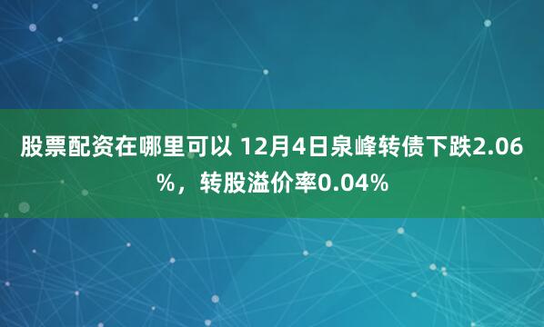 股票配资在哪里可以 12月4日泉峰转债下跌2.06%，转股溢价率0.04%